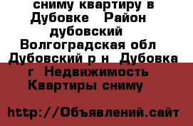 сниму квартиру в Дубовке › Район ­ дубовский  - Волгоградская обл., Дубовский р-н, Дубовка г. Недвижимость » Квартиры сниму   